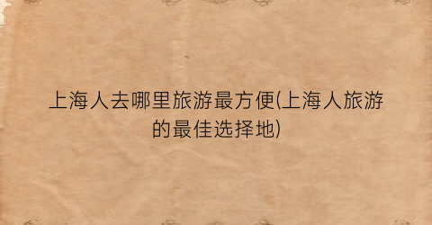 上海人去哪里旅游最方便(上海人旅游的最佳选择地)