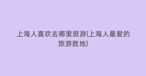 上海人喜欢去哪里旅游(上海人最爱的旅游胜地)