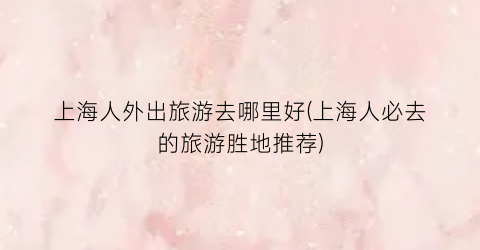 上海人外出旅游去哪里好(上海人必去的旅游胜地推荐)