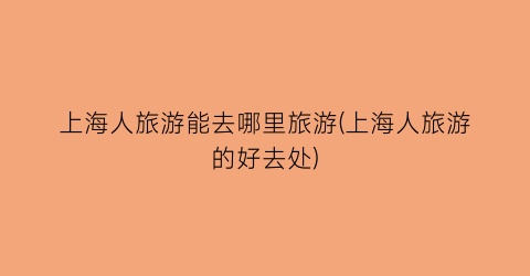 上海人旅游能去哪里旅游(上海人旅游的好去处)
