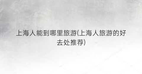 上海人能到哪里旅游(上海人旅游的好去处推荐)