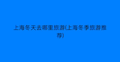 上海冬天去哪里旅游(上海冬季旅游推荐)
