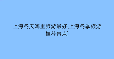 上海冬天哪里旅游最好(上海冬季旅游推荐景点)