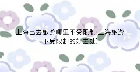 上海出去旅游哪里不受限制(上海旅游不受限制的好去处)