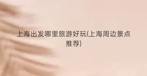 上海出发哪里旅游好玩(上海周边景点推荐)