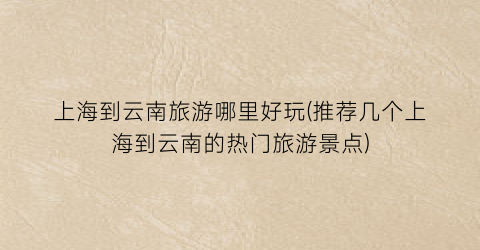 上海到云南旅游哪里好玩(推荐几个上海到云南的热门旅游景点)