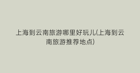 上海到云南旅游哪里好玩儿(上海到云南旅游推荐地点)