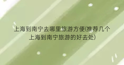 上海到南宁去哪里旅游方便(推荐几个上海到南宁旅游的好去处)