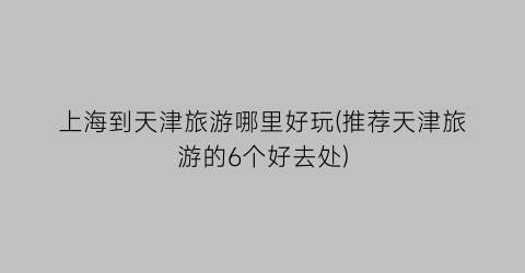 上海到天津旅游哪里好玩(推荐天津旅游的6个好去处)