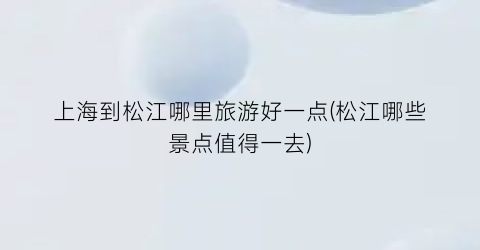 上海到松江哪里旅游好一点(松江哪些景点值得一去)