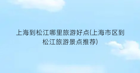 上海到松江哪里旅游好点(上海市区到松江旅游景点推荐)