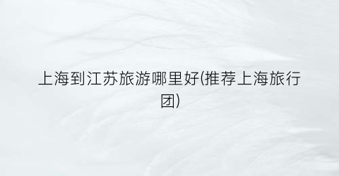 上海到江苏旅游哪里好(推荐上海旅行团)