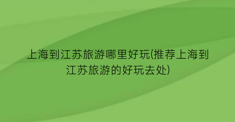 上海到江苏旅游哪里好玩(推荐上海到江苏旅游的好玩去处)