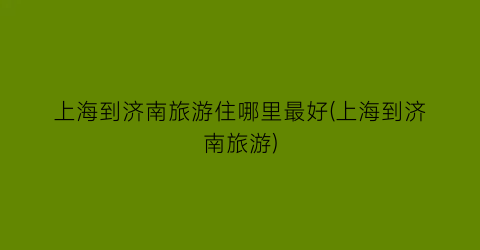 上海到济南旅游住哪里最好(上海到济南旅游)