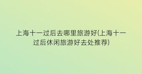 上海十一过后去哪里旅游好(上海十一过后休闲旅游好去处推荐)