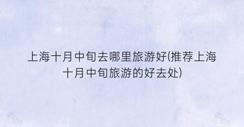 上海十月中旬去哪里旅游好(推荐上海十月中旬旅游的好去处)