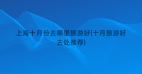 上海十月份去哪里旅游好(十月旅游好去处推荐)