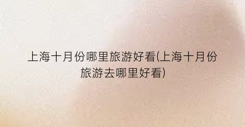 上海十月份哪里旅游好看(上海十月份旅游去哪里好看)