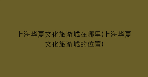 上海华夏文化旅游城在哪里(上海华夏文化旅游城的位置)