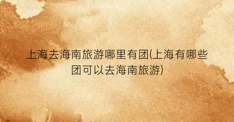 上海去海南旅游哪里有团(上海有哪些团可以去海南旅游)