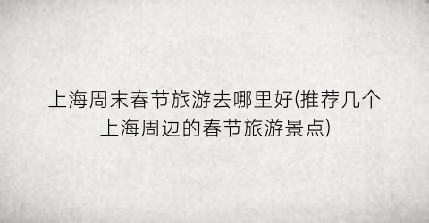 上海周末春节旅游去哪里好(推荐几个上海周边的春节旅游景点)