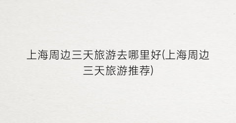 上海周边三天旅游去哪里好(上海周边三天旅游推荐)