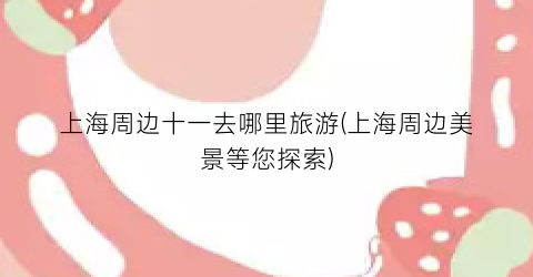 上海周边十一去哪里旅游(上海周边美景等您探索)