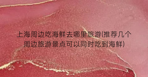 上海周边吃海鲜去哪里旅游(推荐几个周边旅游景点可以同时吃到海鲜)
