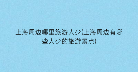 上海周边哪里旅游人少(上海周边有哪些人少的旅游景点)