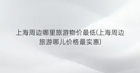 上海周边哪里旅游物价最低(上海周边旅游哪儿价格最实惠)