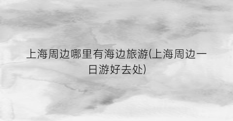 上海周边哪里有海边旅游(上海周边一日游好去处)