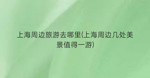 上海周边旅游去哪里(上海周边几处美景值得一游)
