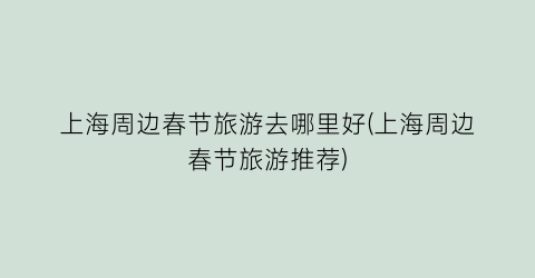 上海周边春节旅游去哪里好(上海周边春节旅游推荐)