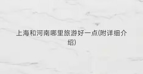 上海和河南哪里旅游好一点(附详细介绍)