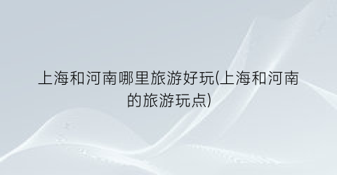 上海和河南哪里旅游好玩(上海和河南的旅游玩点)