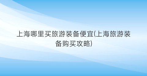 上海哪里买旅游装备便宜(上海旅游装备购买攻略)