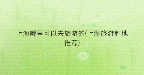上海哪里可以去旅游的(上海旅游胜地推荐)