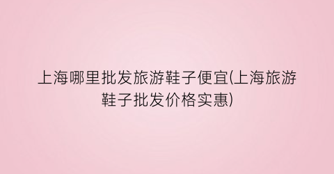 上海哪里批发旅游鞋子便宜(上海旅游鞋子批发价格实惠)