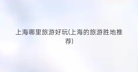 上海哪里旅游好玩(上海的旅游胜地推荐)