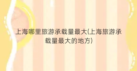 上海哪里旅游承载量最大(上海旅游承载量最大的地方)