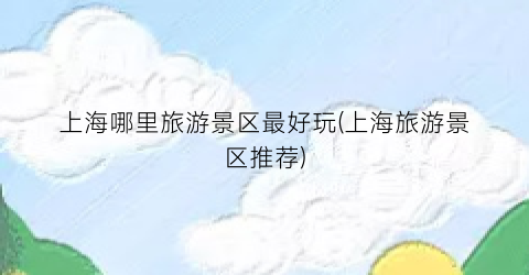上海哪里旅游景区最好玩(上海旅游景区推荐)