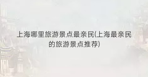 上海哪里旅游景点最亲民(上海最亲民的旅游景点推荐)
