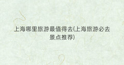 上海哪里旅游最值得去(上海旅游必去景点推荐)