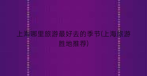 上海哪里旅游最好去的季节(上海旅游胜地推荐)