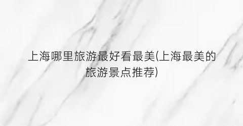 上海哪里旅游最好看最美(上海最美的旅游景点推荐)