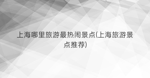 上海哪里旅游最热闹景点(上海旅游景点推荐)