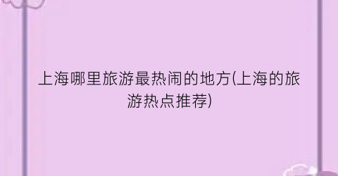 上海哪里旅游最热闹的地方(上海的旅游热点推荐)