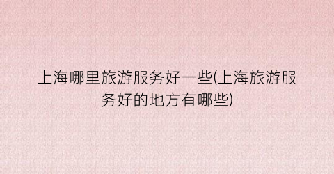 上海哪里旅游服务好一些(上海旅游服务好的地方有哪些)
