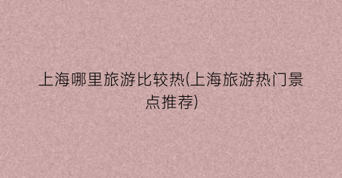 上海哪里旅游比较热(上海旅游热门景点推荐)