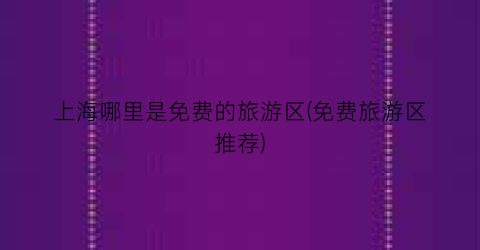 上海哪里是免费的旅游区(免费旅游区推荐)